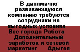 В динамично развивающуюся компанию требуются сотрудники на выгодных условиях - Все города Работа » Дополнительный заработок и сетевой маркетинг   . Адыгея респ.,Адыгейск г.